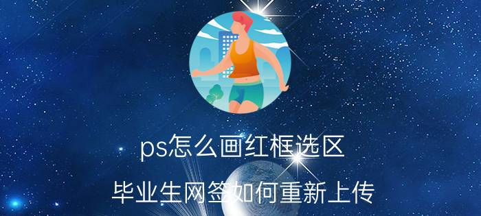 ps怎么画红框选区 毕业生网签如何重新上传？